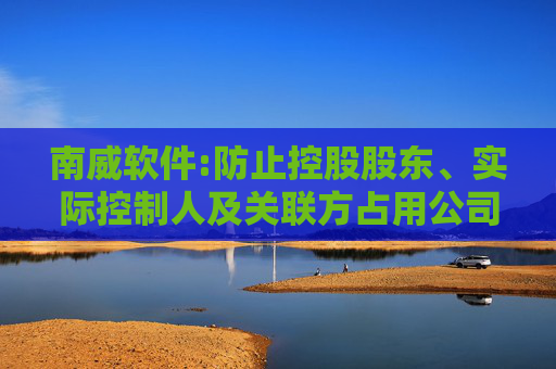 南威软件:防止控股股东、实际控制人及关联方占用公司资金管理制度（2025年11月修订）