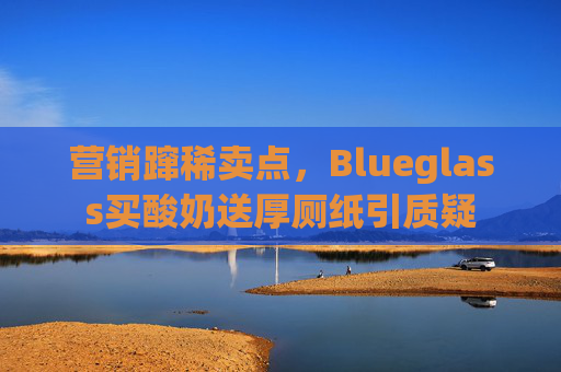 营销蹿稀卖点，Blueglass买酸奶送厚厕纸引质疑