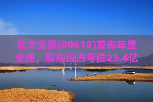 北大资源(00618)发布年度业绩，股东应占亏损23.4亿元，同比扩大197.84%
