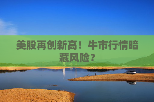 美股再创新高！牛市行情暗藏风险？