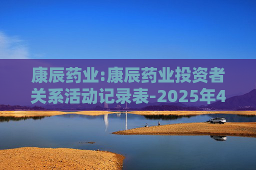 康辰药业:康辰药业投资者关系活动记录表-2025年4-6月