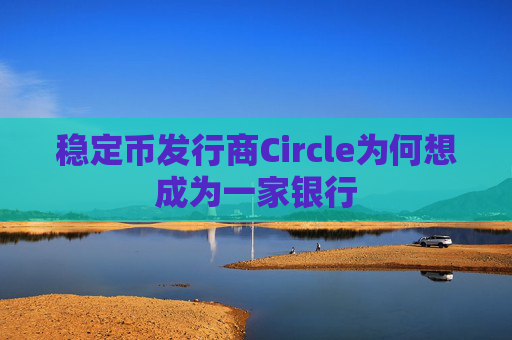 稳定币发行商Circle为何想成为一家银行