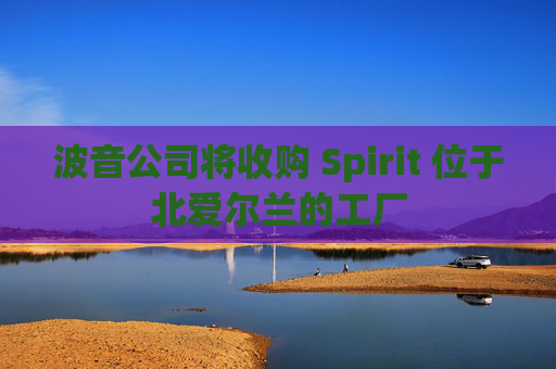波音公司将收购 Spirit 位于北爱尔兰的工厂