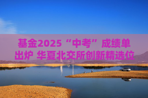 基金2025“中考”成绩单出炉 华夏北交所创新精选位居前三