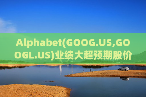 Alphabet(GOOG.US,GOOGL.US)业绩大超预期股价触及历史新高 分析师一致看好其AI与云业务