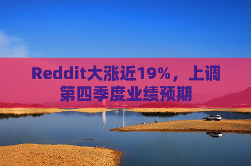 Reddit大涨近19%，上调第四季度业绩预期