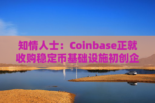 知情人士：Coinbase正就收购稳定币基础设施初创企业BVNK进行后期谈判