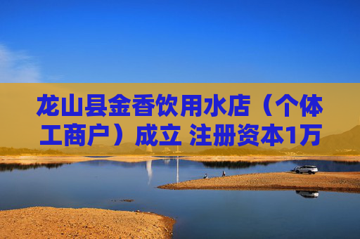 龙山县金香饮用水店（个体工商户）成立 注册资本1万人民币