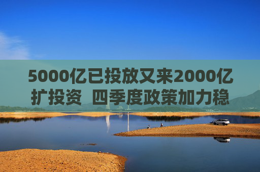 5000亿已投放又来2000亿扩投资  四季度政策加力稳增长