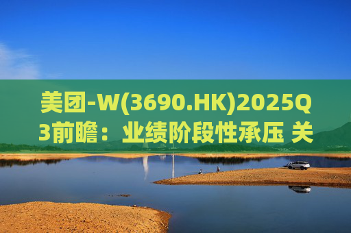 美团-W(3690.HK)2025Q3前瞻：业绩阶段性承压 关注长期价值回归