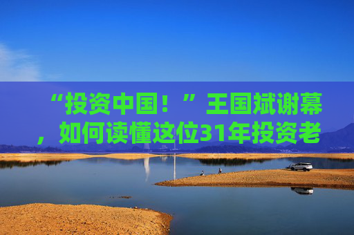 “投资中国！”王国斌谢幕，如何读懂这位31年投资老将？