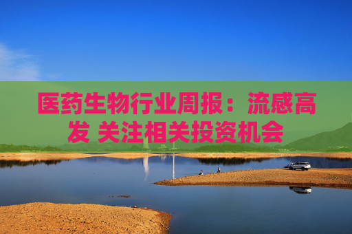 医药生物行业周报：流感高发 关注相关投资机会  第1张