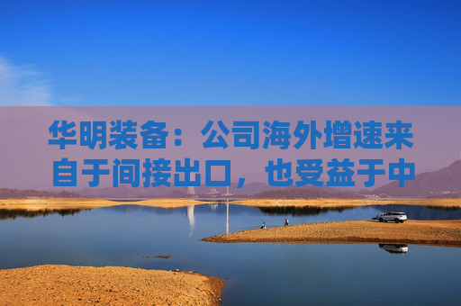 华明装备：公司海外增速来自于间接出口，也受益于中国变压器厂出海