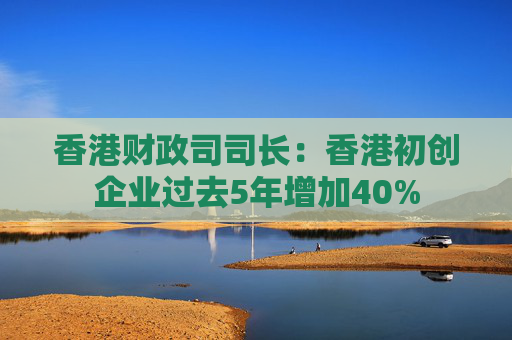 香港财政司司长：香港初创企业过去5年增加40%