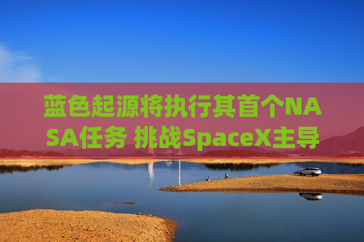 蓝色起源将执行其首个NASA任务 挑战SpaceX主导地位