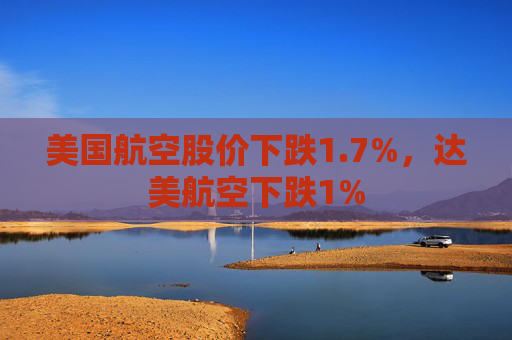 美国航空股价下跌1.7%，达美航空下跌1%