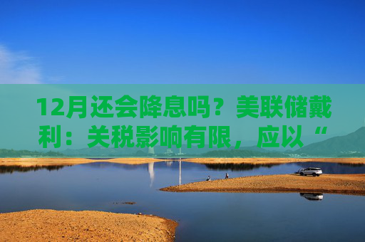 12月还会降息吗？美联储戴利：关税影响有限，应以“开放心态”迎接