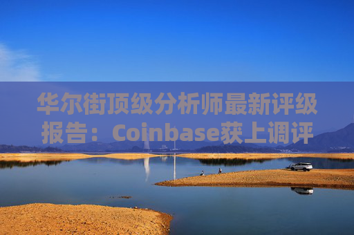 华尔街顶级分析师最新评级报告：Coinbase获上调评级