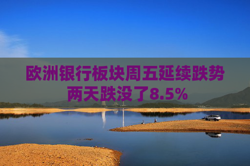 欧洲银行板块周五延续跌势 两天跌没了8.5%  第1张