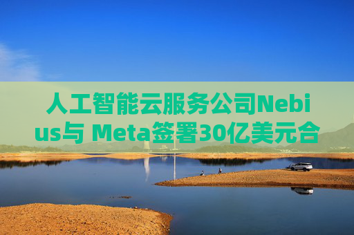 人工智能云服务公司Nebius与 Meta签署30亿美元合作协议