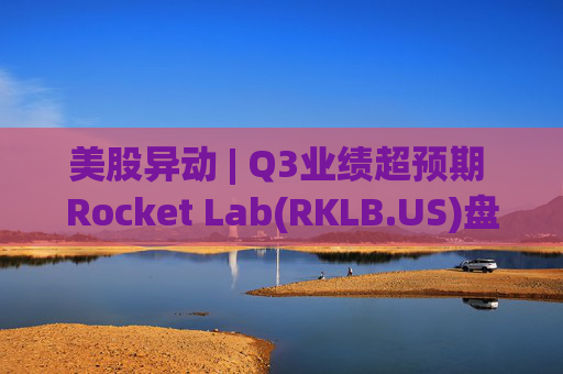美股异动 | Q3业绩超预期 Rocket Lab(RKLB.US)盘前涨超8%