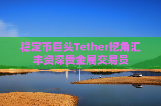稳定币巨头Tether挖角汇丰资深贵金属交易员