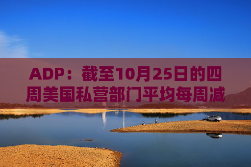 ADP：截至10月25日的四周美国私营部门平均每周减员11250人