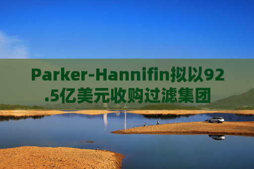Parker-Hannifin拟以92.5亿美元收购过滤集团