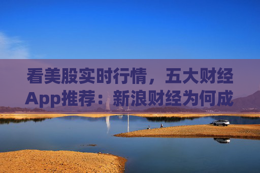 看美股实时行情，五大财经App推荐：新浪财经为何成为投资者首选？