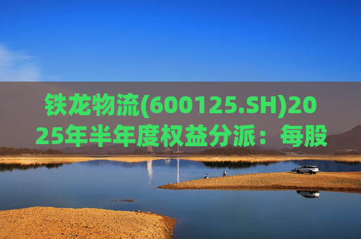 铁龙物流(600125.SH)2025年半年度权益分派：每股派利0.050元
