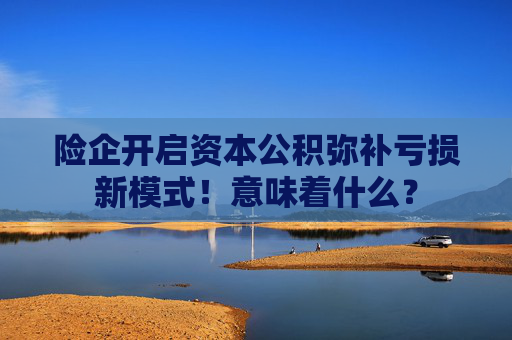 险企开启资本公积弥补亏损新模式！意味着什么？  第1张