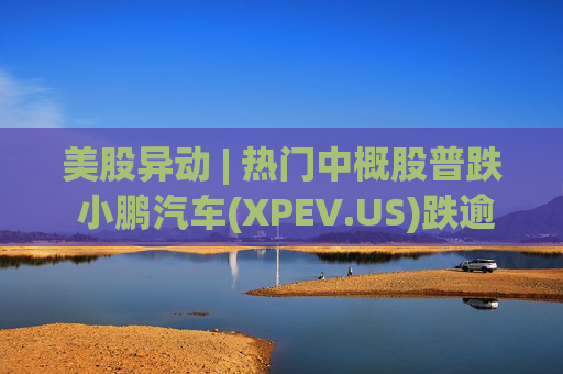 美股异动 | 热门中概股普跌 小鹏汽车(XPEV.US)跌逾6%