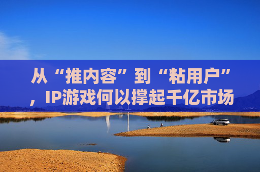 从“推内容”到“粘用户”，IP游戏何以撑起千亿市场？  第1张