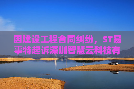 因建设工程合同纠纷，ST易事特起诉深圳智慧云科技有限公司