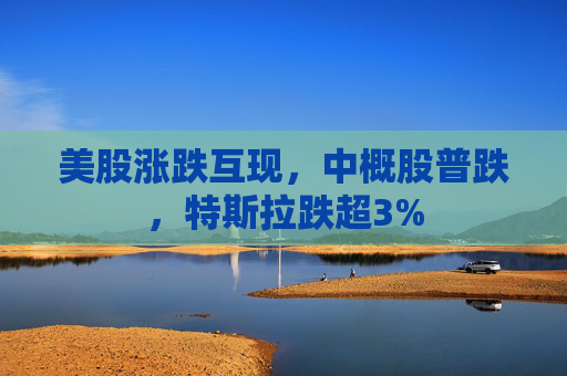 美股涨跌互现，中概股普跌，特斯拉跌超3%