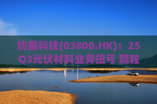协鑫科技(03800.HK)：25Q3光伏材料业务扭亏 颗粒硅受益产能出清