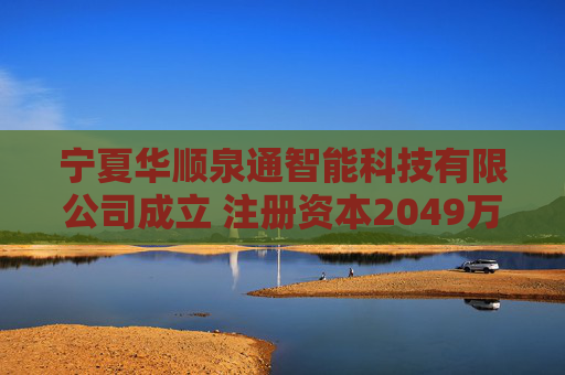 宁夏华顺泉通智能科技有限公司成立 注册资本2049万人民币