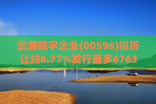 浪潮数字企业(00596)拟折让约6.77%发行最多6763.4万股配售股份
