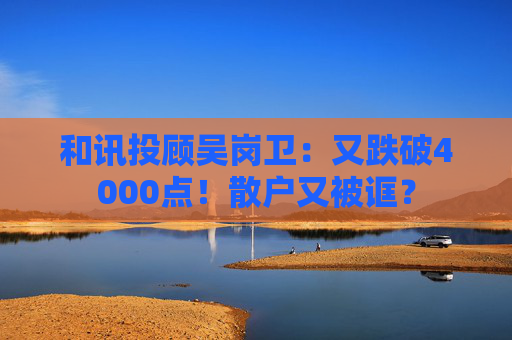 和讯投顾吴岗卫：又跌破4000点！散户又被诓？