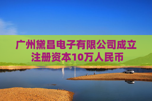 广州黛昌电子有限公司成立 注册资本10万人民币