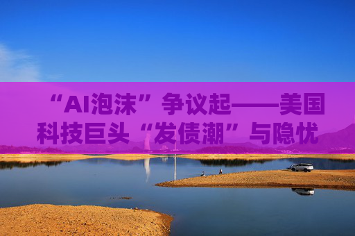 “AI泡沫”争议起——美国科技巨头“发债潮”与隐忧