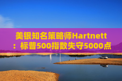 美银知名策略师Hartnett：标普500指数失守5000点且特朗普支持率下降，将是“全仓”买入时机