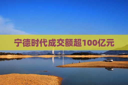 宁德时代成交额超100亿元