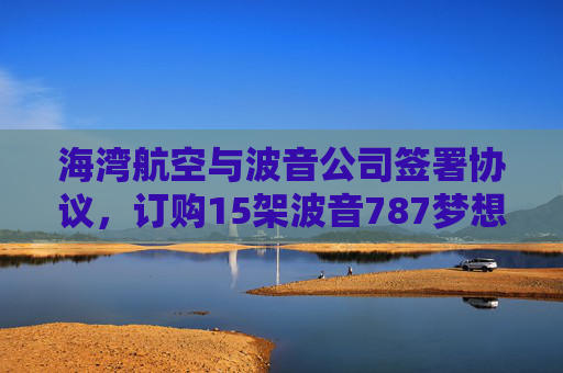 海湾航空与波音公司签署协议，订购15架波音787梦想客机