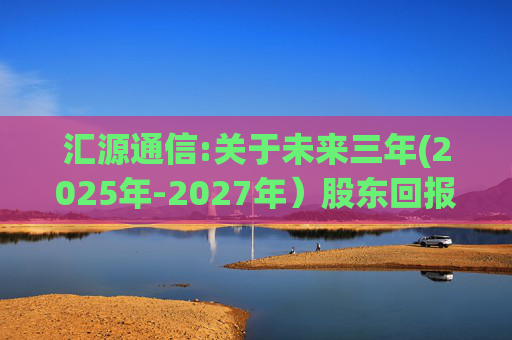 汇源通信:关于未来三年(2025年-2027年）股东回报规划的公告