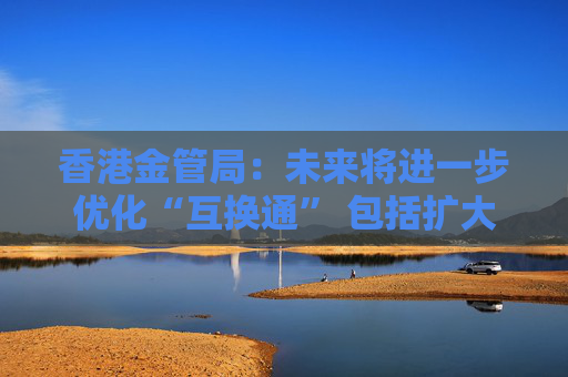 香港金管局：未来将进一步优化“互换通” 包括扩大交易商名单