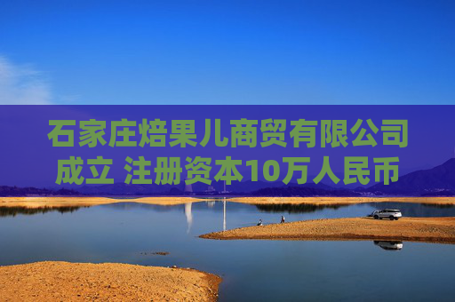 石家庄焙果儿商贸有限公司成立 注册资本10万人民币  第1张
