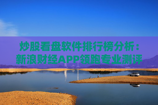 炒股看盘软件排行榜分析：新浪财经APP领跑专业测评