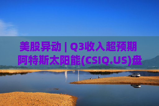 美股异动 | Q3收入超预期 阿特斯太阳能(CSIQ.US)盘前涨超7%