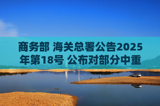 商务部 海关总署公告2025年第18号 公布对部分中重稀土相关物项实施出口管制的决定